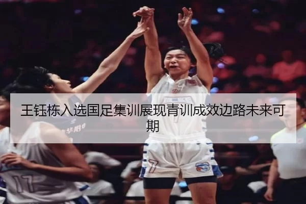 王钰栋入选国足集训展现青训成效边路未来可期